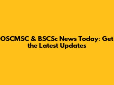 OSCMSC & BSCSc News Today: Get the Latest Updates