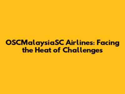 OSCMalaysiaSC Airlines: Facing the Heat of Challenges