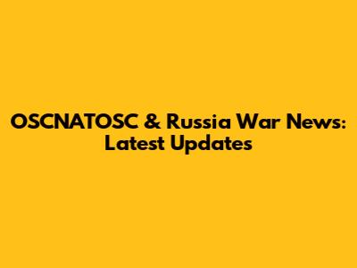 OSCNATOSC & Russia War News: Latest Updates