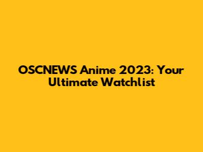 OSCNEWS Anime 2023: Your Ultimate Watchlist