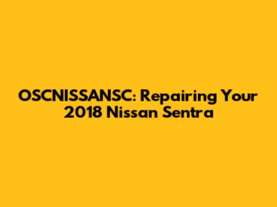 OSCNISSANSC: Repairing Your 2018 Nissan Sentra