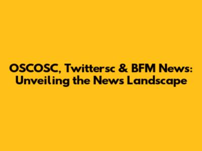 OSCOSC, Twittersc & BFM News: Unveiling the News Landscape