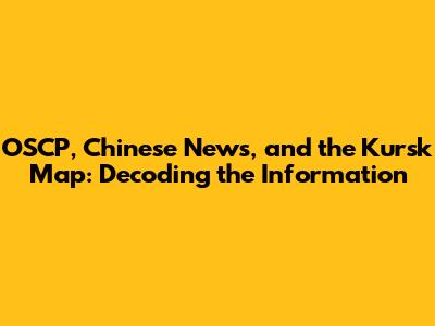 OSCP, Chinese News, and the Kursk Map: Decoding the Information