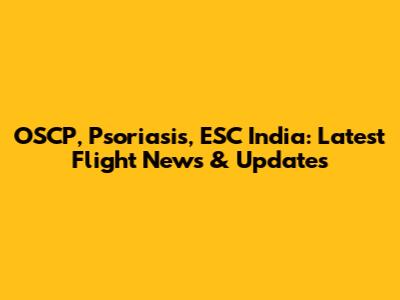OSCP, Psoriasis, ESC India: Latest Flight News & Updates