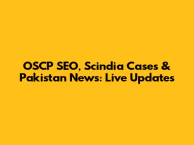 OSCP SEO, Scindia Cases & Pakistan News: Live Updates