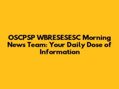 OSCPSP WBRESESESC Morning News Team: Your Daily Dose of Information