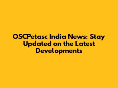 OSCPetasc India News: Stay Updated on the Latest Developments