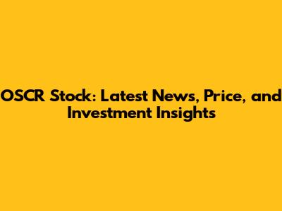 OSCR Stock: Latest News, Price, and Investment Insights