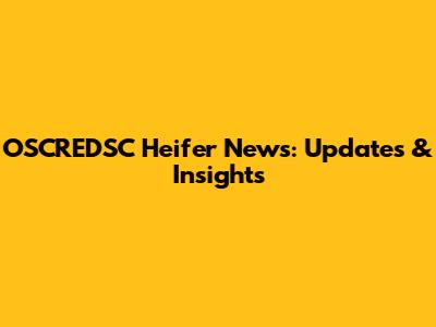 OSCREDSC Heifer News: Updates & Insights