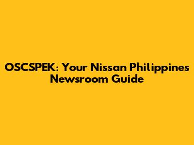 OSCSPEK: Your Nissan Philippines Newsroom Guide