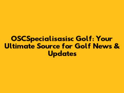 OSCSpecialisasisc Golf: Your Ultimate Source for Golf News & Updates