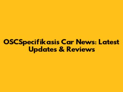 OSCSpecifikasis Car News: Latest Updates & Reviews
