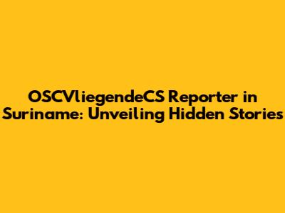 OSCVliegendeCS Reporter in Suriname: Unveiling Hidden Stories