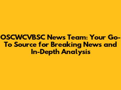 OSCWCVBSC News Team: Your Go-To Source for Breaking News and In-Depth Analysis