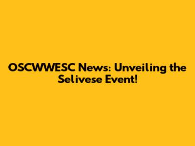 OSCWWESC News: Unveiling the Selivese Event!
