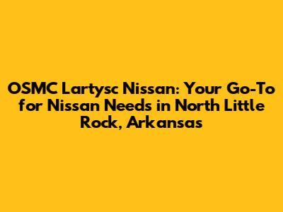 OSMC Lartysc Nissan: Your Go-To for Nissan Needs in North Little Rock, Arkansas