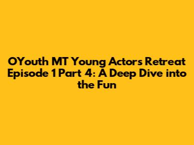 OYouth MT Young Actors Retreat Episode 1 Part 4: A Deep Dive into the Fun