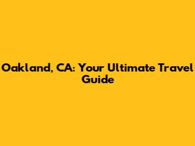 Oakland, CA: Your Ultimate Travel Guide