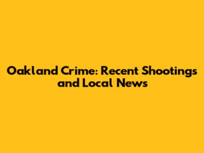 Oakland Crime: Recent Shootings and Local News