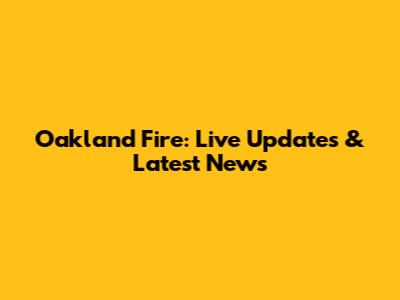 Oakland Fire: Live Updates & Latest News