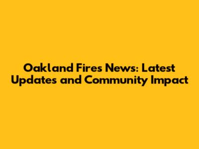 Oakland Fires News: Latest Updates and Community Impact