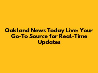 Oakland News Today Live: Your Go-To Source for Real-Time Updates