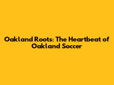 Oakland Roots: The Heartbeat of Oakland Soccer