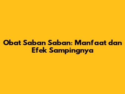 Obat Saban Saban: Manfaat dan Efek Sampingnya