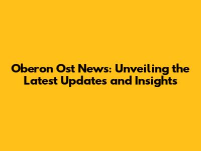 Oberon Ost News: Unveiling the Latest Updates and Insights