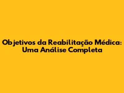 Objetivos da Reabilitação Médica: Uma Análise Completa