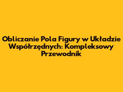 Obliczanie Pola Figury w Układzie Współrzędnych: Kompleksowy Przewodnik