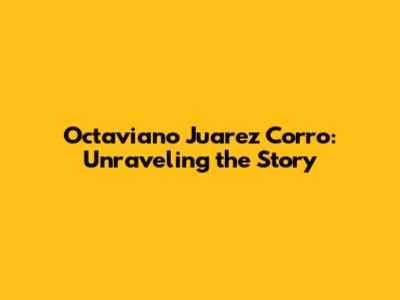 Octaviano Juarez Corro: Unraveling the Story