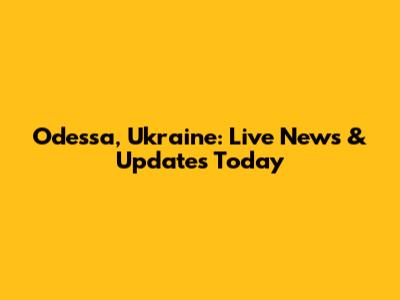 Odessa, Ukraine: Live News & Updates Today
