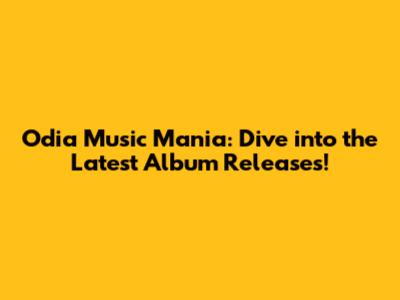 Odia Music Mania: Dive into the Latest Album Releases!