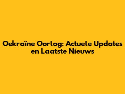 Oekraïne Oorlog: Actuele Updates en Laatste Nieuws