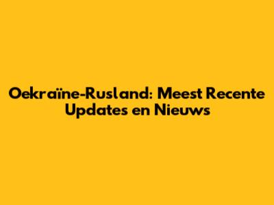 Oekraïne-Rusland: Meest Recente Updates en Nieuws