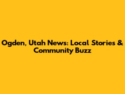 Ogden, Utah News: Local Stories & Community Buzz