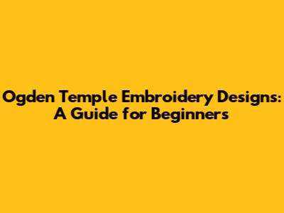 Ogden Temple Embroidery Designs: A Guide for Beginners