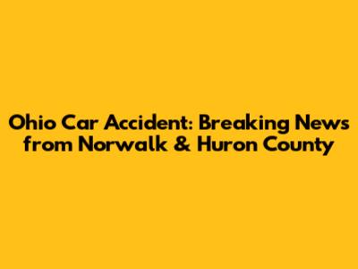 Ohio Car Accident: Breaking News from Norwalk & Huron County