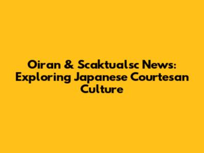 Oiran & Scaktualsc News: Exploring Japanese Courtesan Culture