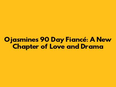 Ojasmine's 90 Day Fiancé: A New Chapter of Love and Drama