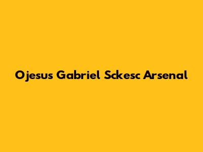 Ojesus Gabriel Sckesc Arsenal