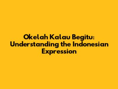 Okelah Kalau Begitu: Understanding the Indonesian Expression