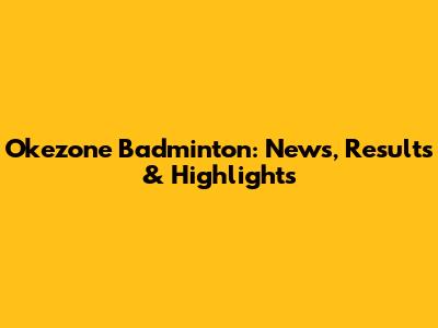 Okezone Badminton: News, Results & Highlights