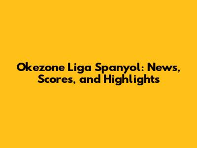 Okezone Liga Spanyol: News, Scores, and Highlights