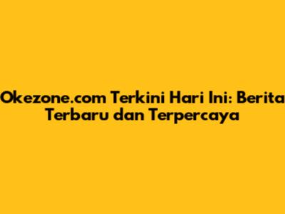 Okezone.com Terkini Hari Ini: Berita Terbaru dan Terpercaya