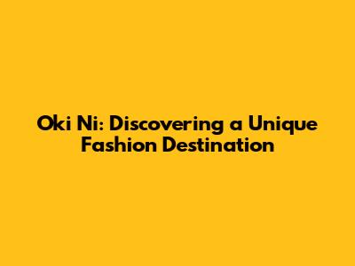Oki Ni: Discovering a Unique Fashion Destination
