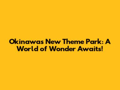 Okinawa's New Theme Park: A World of Wonder Awaits!