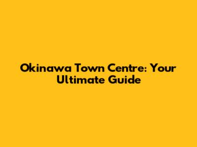 Okinawa Town Centre: Your Ultimate Guide