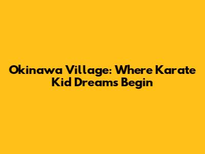 Okinawa Village: Where Karate Kid Dreams Begin